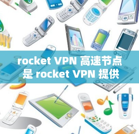rocket VPN 高速节点 是 rocket VPN 提供的一种高级配置版本，旨在提供更快、更安全的VPN连接。以下是关于 rocket VPN 高速节点的详细信息