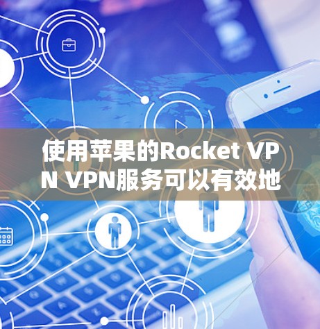 使用苹果的Rocket VPN VPN服务可以有效地进行VPN，但要确保其安全和可靠。以下是一步步的指南