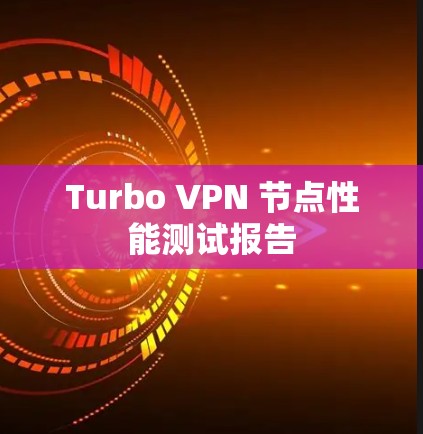 Turbo VPN 节点性能测试报告 Turbo VPN 节点性能测试报告