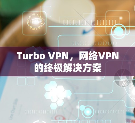 Turbo VPN，网络VPN的终极解决方案