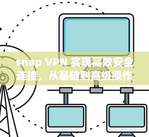snap VPN 实现高效安全连接,从基础到高级操作全解析 snap VPN 实现高效安全连接,从基础到高级操作全解析
