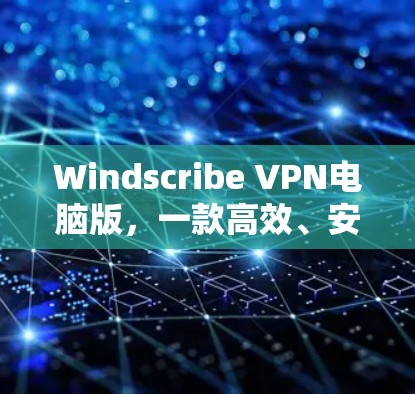 Windscribe VPN电脑版，一款高效、安全的网络防护工具