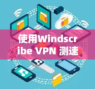 使用Windscribe VPN 测速测试全球网络，以下是解决方案
