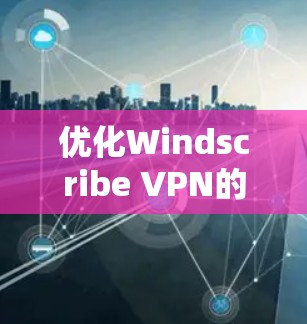 优化Windscribe VPN的访问体验可以从以下几个方面进行考虑和优化