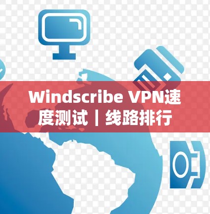 Windscribe VPN速度测试|线路排行 Windscribe VPN速度测试|线路排行
