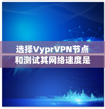 选择VyprVPN节点和测试其网络速度是确保VPN连接安全和稳定的关键步骤。以下是一些详细的方法和建议