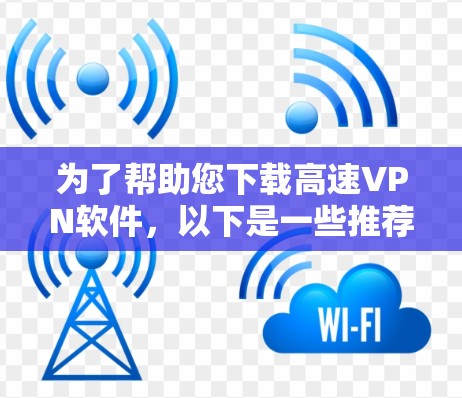 为了帮助您下载高速VPN软件,以下是一些推荐的软件和方法,供您参考 为了帮助您下载高速VPN软件,以下是一些推荐的软件和方法,供您参考