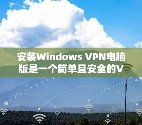 安装Windows VPN电脑版是一个简单且安全的VPN解决方案。以下是详细的安装步骤