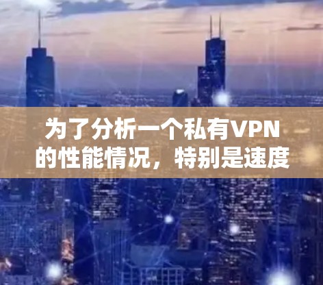 为了分析一个私有VPN的性能情况，特别是速度测试部分，可以按照以下步骤进行
