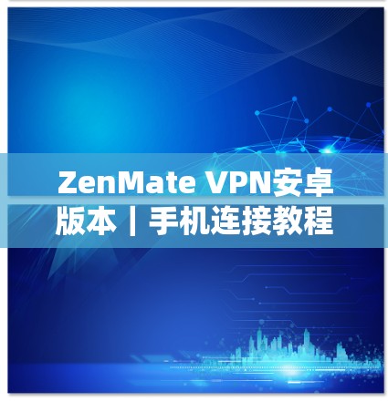 ZenMate VPN安卓版本|手机连接教程 ZenMate VPN安卓版本|手机连接教程