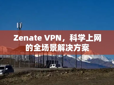 Zenate VPN,科学上网的全场景解决方案 Zenate VPN,科学上网的全场景解决方案