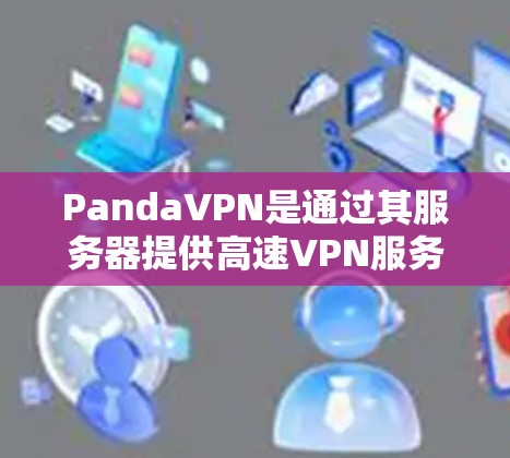 PandaVPN是通过其服务器提供高速VPN服务的，通常需要用户注册 account并选择适合的设置。以下是一些步骤和方法，帮助您找到PandaVPN的官网入口