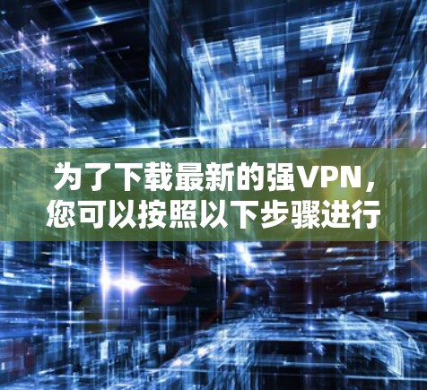 为了下载最新的强VPN,您可以按照以下步骤进行操作 为了下载最新的强VPN,您可以按照以下步骤进行操作