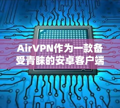 AirVPN作为一款备受青睐的安卓客户端，以其全面的功能和安全设置成为用户首选。以下是详细介绍