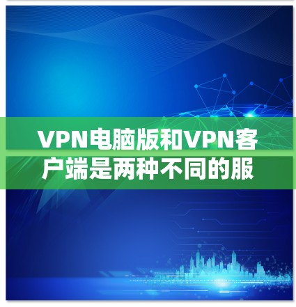 VPN电脑版和VPN客户端是两种不同的服务类型，主要区别在于它们的使用场景和功能。以下是对它们的主要区别和特点的详细说明