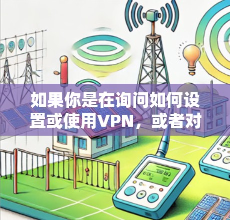 如果你是在询问如何设置或使用VPN，或者对VPN的安全性和隐私保护有疑问，可以告诉我更多细节，我可以为你提供更详细的解答。例如