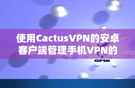 使用CactusVPN的安卓客户端管理手机VPN的步骤如下