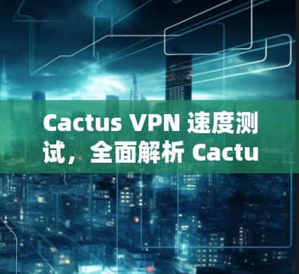 Cactus VPN 速度测试，全面解析 Cactus VPN 在VPN技术中的应用