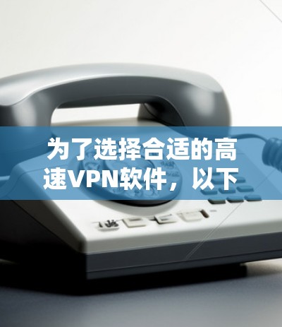 为了选择合适的高速VPN软件，以下是一步步的建议