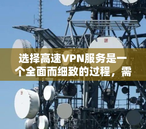 选择高速VPN服务是一个全面而细致的过程,需要综合考虑多个因素。以下是一个详细的步骤指南,帮助您更好地选择和使用合适的 VPN 服务 选择高速VPN服务是一个全面而细致的过程,需要综合考虑多个因素。以下是一个详细的步骤指南,帮助您更好地选择和使用合适的 VPN 服务