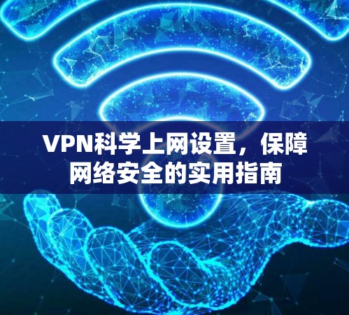 VPN科学上网设置，保障网络安全的实用指南