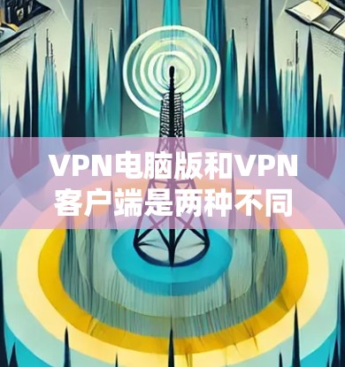 VPN电脑版和VPN客户端是两种不同的软件，主要区别在于它们的功能和使用场景。以下是它们的区别