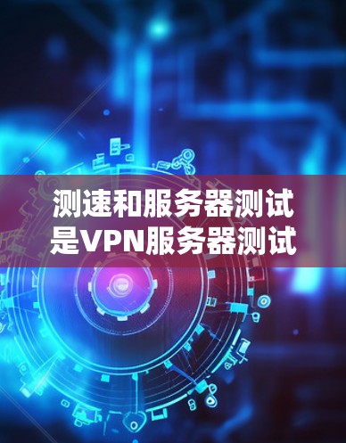 测速和服务器测试是VPN服务器测试的不同方面，它们在目的、技术、成本和应用场景上有显著区别。以下是详细的比较