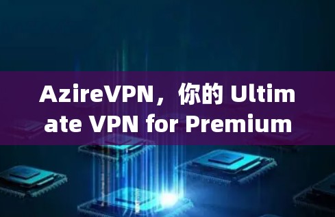 AzireVPN，你的 Ultimate VPN for Premium Speeds and Security
