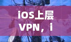 iOS上层VPN，iOS用户如何高效利用网络
