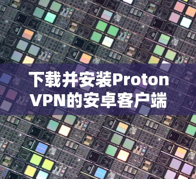 下载并安装ProtonVPN的安卓客户端的步骤如下