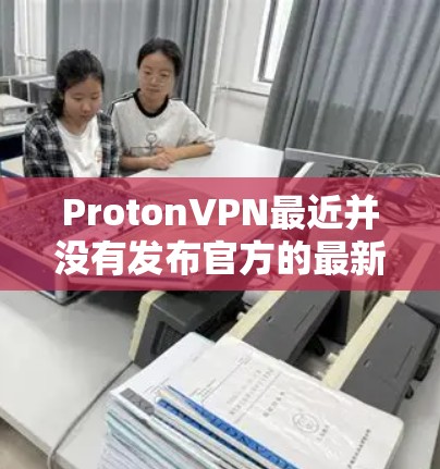 ProtonVPN最近并没有发布官方的最新版本，因为ProtonVPN已经被苹果限制使用，并且在最近的几周中，苹果对ProtonVPN的更新和限制有所调整