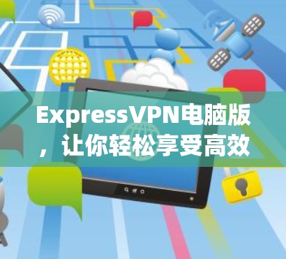ExpressVPN电脑版，让你轻松享受高效、安全的VPN体验