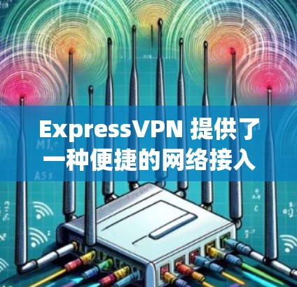 ExpressVPN 提供了一种便捷的网络接入方式,通过流媒体、视频会议等服务提供网络服务。为了科学上网,ExpressVPN 引出了以下几种方法,帮助用户更好地管理网络环境,提升用户体验 ExpressVPN 提供了一种便捷的网络接入方式,通过流媒体、视频会议等服务提供网络服务。为了科学上网,ExpressVPN 引出了以下几种方法,帮助用户更好地管理网络环境,提升用户体验
