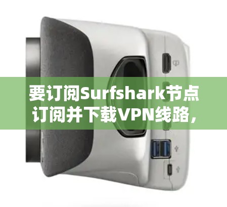 要订阅Surfshark节点订阅并下载VPN线路，您可以按照以下步骤进行