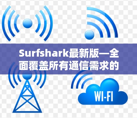 Surfshark最新版—全面覆盖所有通信需求的开源解决方案