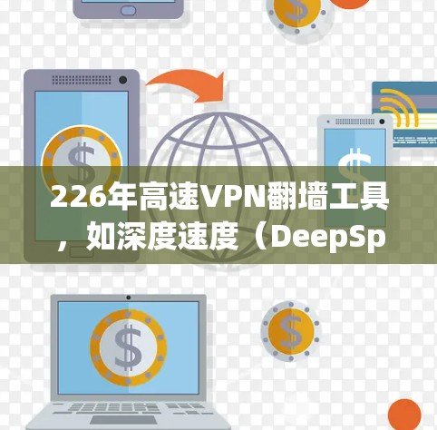 226年高速VPN翻墙工具，如深度速度（DeepSpeed）系列，主要针对远程办公、视频会议和在线游戏等领域。以下是详细的了解方法