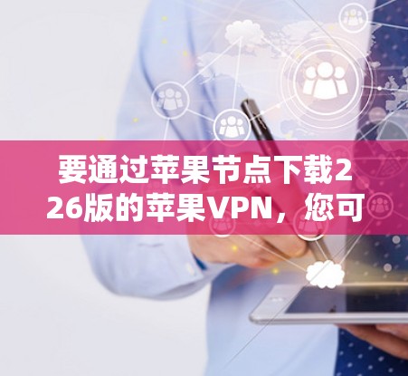 要通过苹果节点下载226版的苹果VPN，您可以按照以下步骤操作