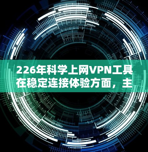 226年科学上网VPN工具在稳定连接体验方面,主要采用了以下技术改进 226年科学上网VPN工具在稳定连接体验方面,主要采用了以下技术改进