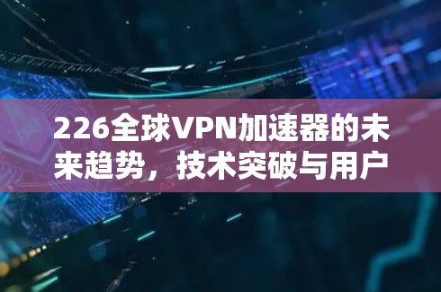 226全球VPN加速器的未来趋势,技术突破与用户价值 226全球VPN加速器的未来趋势,技术突破与用户价值