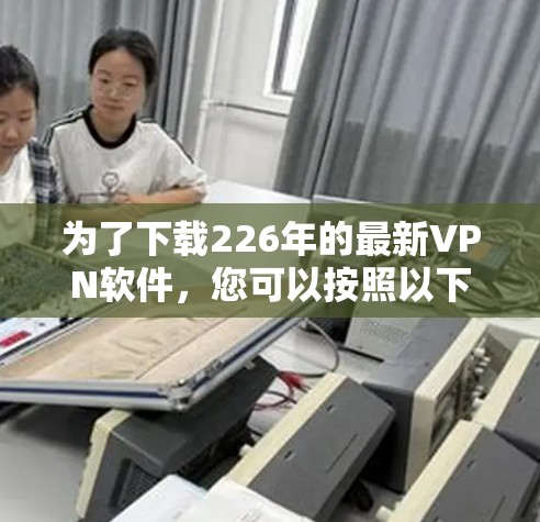 为了下载226年的最新VPN软件，您可以按照以下步骤进行选择和下载