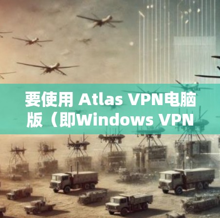 要使用 Atlas VPN电脑版（即Windows VPN工具）以下是一个详细的步骤指南
