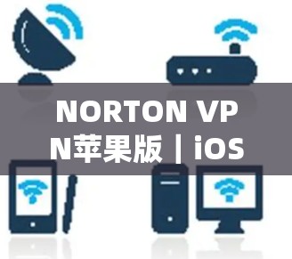 NORTON VPN苹果版｜iOS应用开发指南