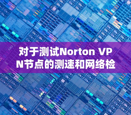 对于测试Norton VPN节点的测速和网络检测，以下是详细的步骤和方法