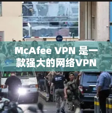 McAfee VPN 是一款强大的网络VPN软件，旨在保护您的网络和数据安全。以下是下载并使用McAfee VPN的详细步骤