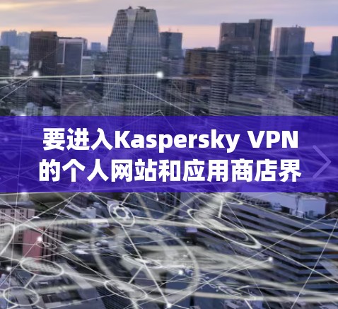 要进入Kaspersky VPN的个人网站和应用商店界面,您可以按照以下步骤操作 要进入Kaspersky VPN的个人网站和应用商店界面,您可以按照以下步骤操作