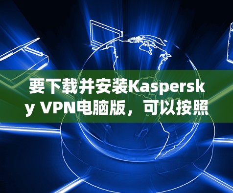 要下载并安装Kaspersky VPN电脑版，可以按照以下步骤操作