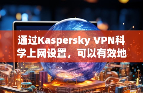 通过Kaspersky VPN科学上网设置，可以有效地保护你的网络环境。以下是一个详细的步骤指南，帮助你实现科学的网络使用