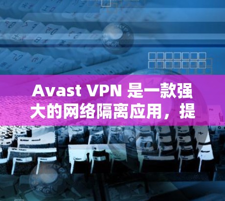 Avast VPN 是一款强大的网络隔离应用，提供科学上网访问控制，帮助用户控制网络访问。以下是Avast VPN科学上网访问方法的详细指南