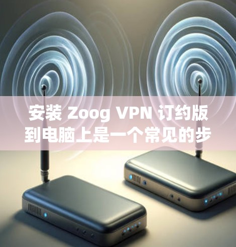 安装 Zoog VPN 订约版到电脑上是一个常见的步骤，以下是详细的安装步骤