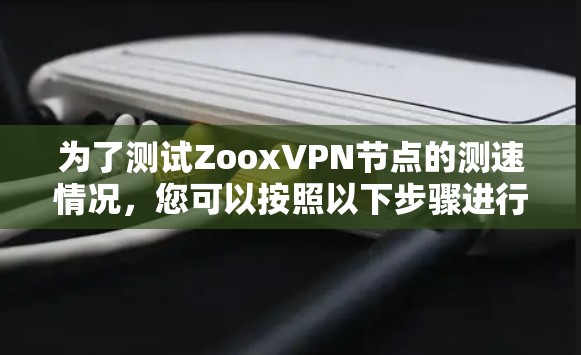 为了测试ZooxVPN节点的测速情况,您可以按照以下步骤进行操作 为了测试ZooxVPN节点的测速情况,您可以按照以下步骤进行操作